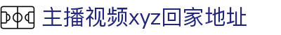主播视频xyz回家地址 - 狼友永久域名在线
